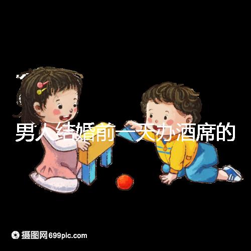 男人結婚前一天辦酒席的名字是什么?不同地區差異很大