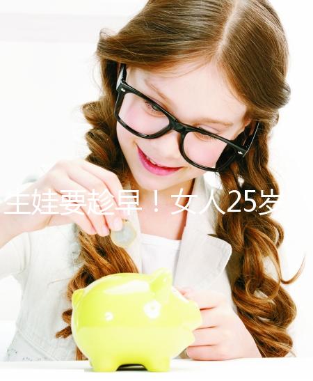 生娃要趁早！女人25歲和35歲生孩子區(qū)別真的大