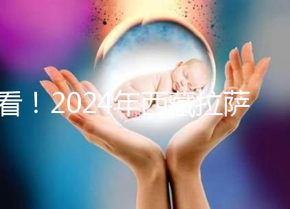 看！2024年西藏拉薩阜康試管嬰兒醫院費用及成功率介紹