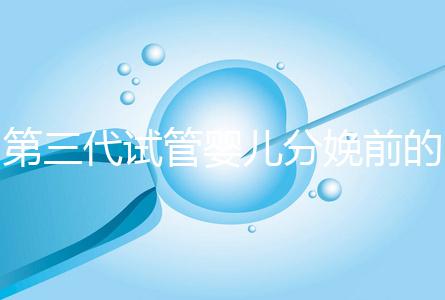 第三代試管嬰兒分娩前的準備工作已經公布，檢查身體只是其中之一