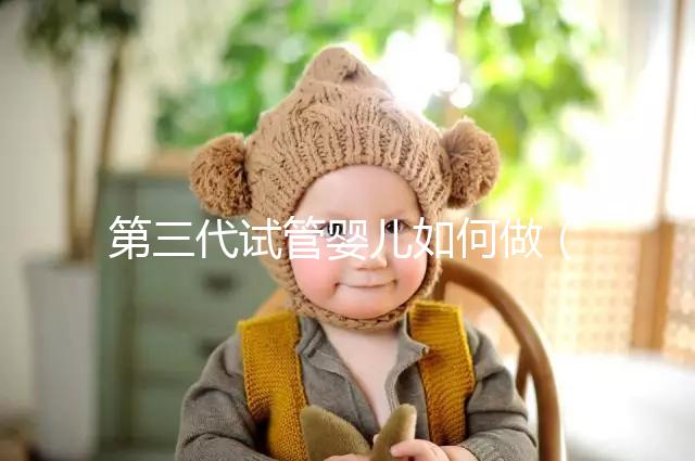 第三代試管嬰兒如何做（第三代試管嬰兒如何做手術(shù)）