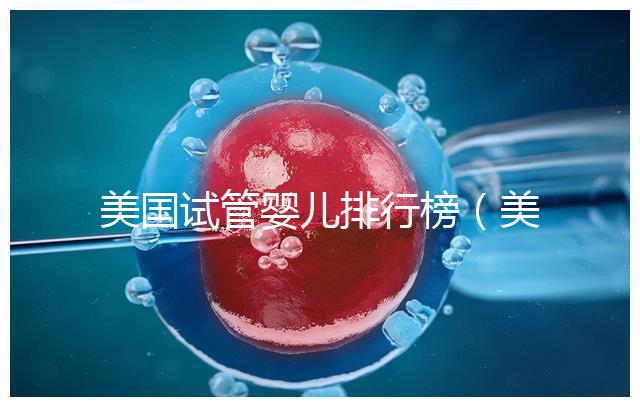美國試管嬰兒排行榜（美國試管嬰兒排行榜最新）