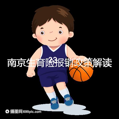 南京生育險(xiǎn)報(bào)銷政策解讀，鼓樓等區(qū)交滿10個(gè)月按標(biāo)準(zhǔn)可報(bào)銷