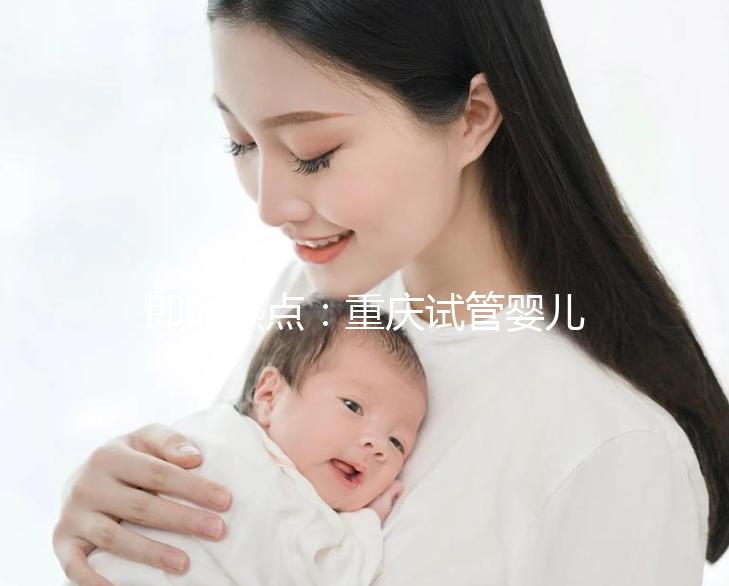 即時(shí)熱點(diǎn)：重慶試管嬰兒醫(yī)院排名好的醫(yī)院“全新發(fā)布”重慶試管嬰兒成功率高的醫(yī)院有哪些