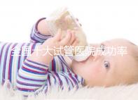 全國(guó)十大試管醫(yī)院成功率排名，試管嬰兒醫(yī)院哪家好