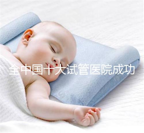 全中國(guó)十大試管醫(yī)院成功率排名榜，北京就占好幾所
