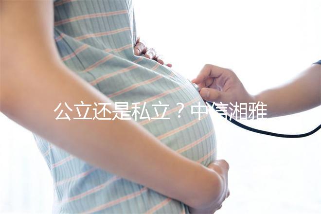 公立還是私立？中信湘雅生殖醫院性質深度透析