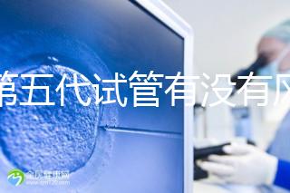 做第五代試管有沒(méi)有風(fēng)險(xiǎn)一文解析，三大后遺癥不能忽視