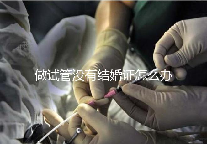 做試管沒有結(jié)婚證怎么辦，做試管需要結(jié)婚證