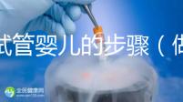 做試管嬰兒的步驟(做試管嬰兒的步驟流程和時間)