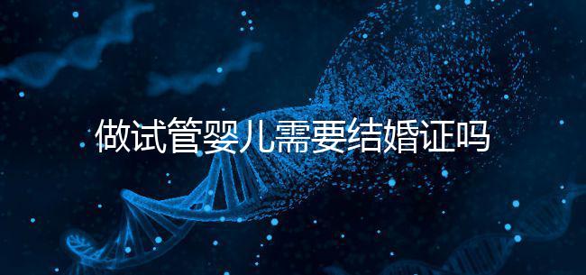 做試管嬰兒需要結婚證嗎？做試管一定要結婚證才可以嗎？