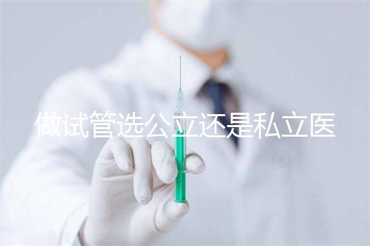 做試管選公立還是私立醫(yī)院好?附全國試管醫(yī)院前五排名參考