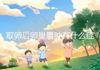 取卵后卵巢囊腫有什么癥狀？出現這些反應暗示已中招