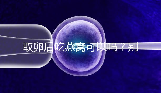 取卵后吃燕窩可以嗎?別猜了,答案呼之欲出!