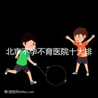 北京不孕不育醫院十大排名榜,哪個三甲醫院做試管嬰兒好