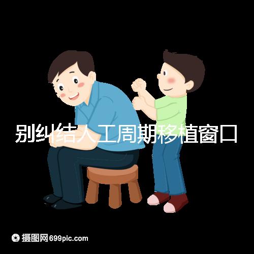 別糾結人工周期移植窗口期怎么檢查了，先搞清楚條件再說