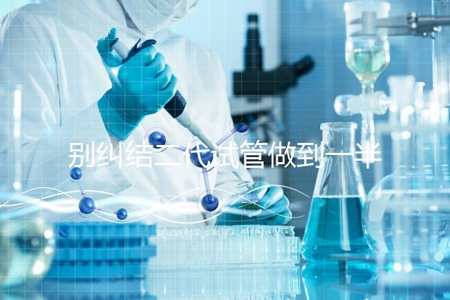 別糾結二代試管做到一半能不能放棄了，先了解下后果再說