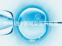 別糾結(jié)中醫(yī)說(shuō)女生節(jié)欲是多久一次了，這三大好處不可不知