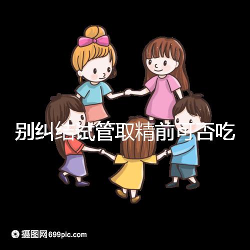 別糾結試管取精前可否吃感冒藥了，怎么辦看醫生咋說