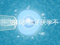 別糾結(jié)16歲孩子厭學(xué)不去上學(xué)怎么辦了,弄清原因再解決
