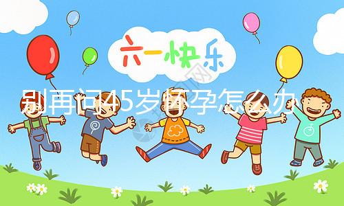 別再問(wèn)45歲懷孕怎么辦了，5大注意事項(xiàng)請(qǐng)自行收好