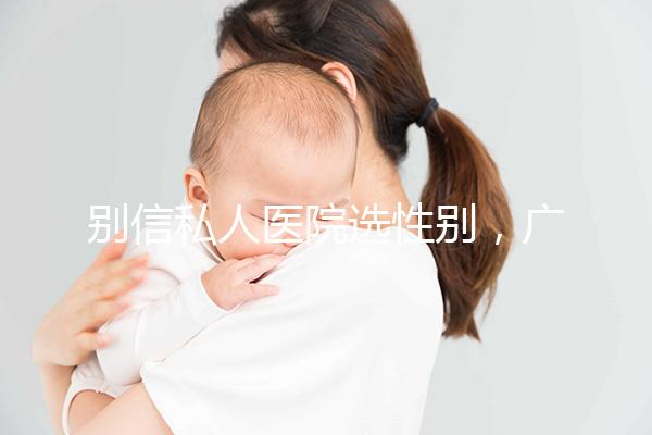 別信私人醫(yī)院選性別,廣州第三代試管哪個(gè)醫(yī)院好一看便知!