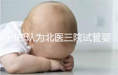別總認為北醫(yī)三院試管嬰兒成功率高!“抱娃率”才更有意義