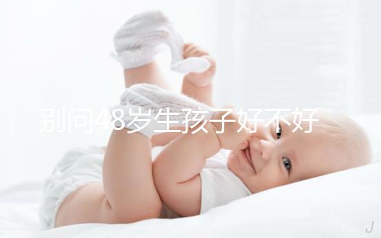 別問48歲生孩子好不好了，大齡男人提供的精子質量就不佳