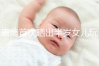 唐嫣首次曬出半歲女兒玩具，顯露出濃濃的母愛