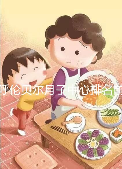 呼倫貝爾月子中心排名前十，2024哪個好，價格哪個好？