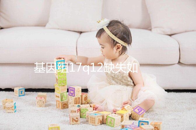 基因組17q12缺失如何快速治療？具體方法在這里
