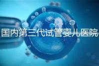 國內第三代試管嬰兒醫院排名(國內第三代試管嬰兒醫院排名榜)