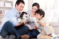 國內哪些醫院可以做試管嬰兒？哪家醫院技術更好？