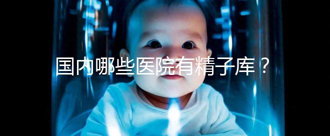 國內(nèi)哪些醫(yī)院有精子庫？供精試管的費(fèi)用和流程介紹！