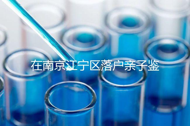 在南京江寧區落戶親子鑒定并不重要，2024年滿足要求才是關鍵