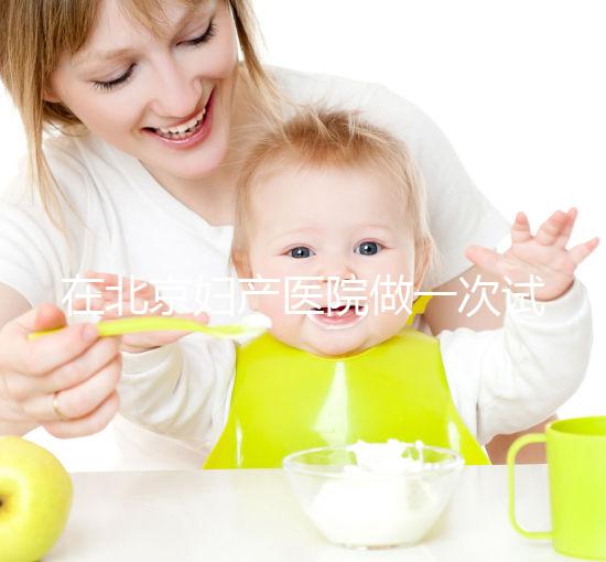 在北京婦產醫院做一次試管嬰兒需要多少錢？費用明細是怎么樣的