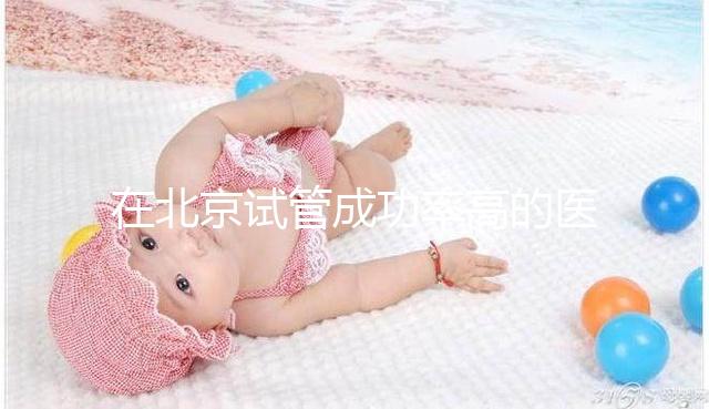 在北京試管成功率高的醫院排名中，北京醫科大學第三醫院60%不吹