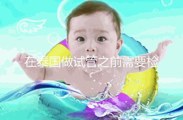 在泰國做試管之前需要檢查什么?這三個(gè)檢查項(xiàng)目通常需要做