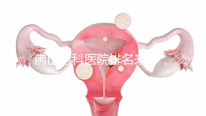 佛山男科醫院排名來了，禪城檢查便宜，住院條件好