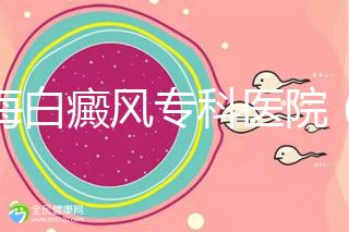 上海白癜風?？漆t院（上海白癜風專科醫院有哪些）