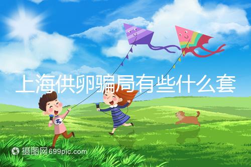 上海供卵騙局有些什么套路看這，包成功、選男女千萬別信