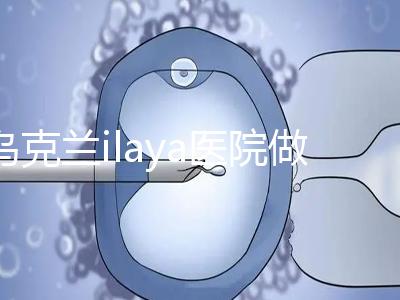 烏克蘭ilaya醫(yī)院做試管嬰兒經(jīng)驗總結 做好這4點很重要