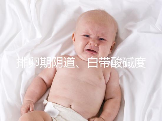 排卵期陰道、白帶酸堿度ph值對(duì)照表,想好孕牢記3大規(guī)律