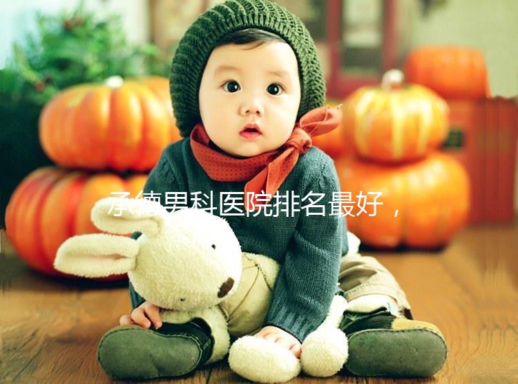 承德男科醫(yī)院排名最好，2024年哪個專業(yè)60s就知道了