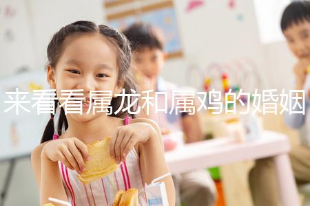 來看看屬龍和屬雞的婚姻，生什么寶寶最好讀完后，你可以清楚地閱讀它們