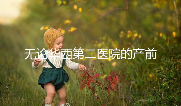 無論華西第二醫院的產前檢查和生育費用如何，請先了解登記時間和流程