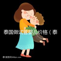 泰國做試管嬰兒價(jià)格(泰國做試管嬰兒價(jià)格明細(xì))