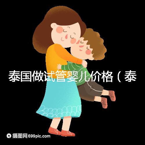 泰國做試管嬰兒價(jià)格（泰國做試管嬰兒價(jià)格明細(xì)）