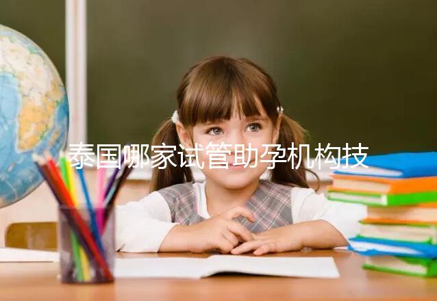 泰國哪家試管助孕機(jī)構(gòu)技術(shù)強(qiáng)？多維分析可以幫助你安心選擇