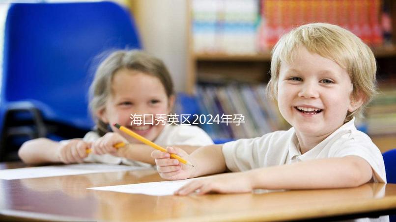 海口秀英區(qū)2024年孕前檢查免費(fèi)政策,外國候選人也可以享受醫(yī)院